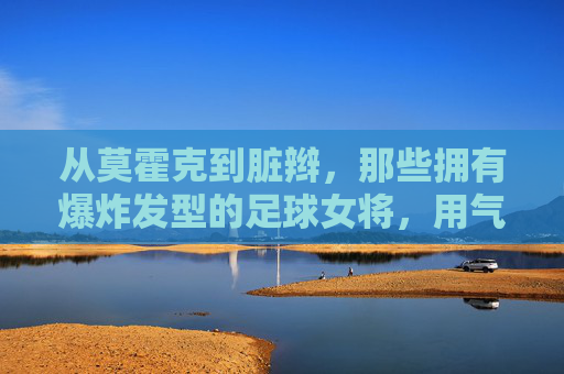 从莫霍克到脏辫，那些拥有爆炸发型的足球女将，用气场征服绿茵场