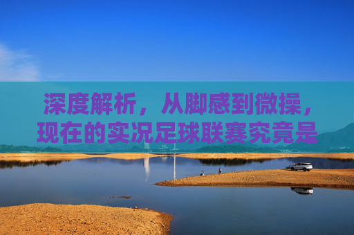 深度解析,从脚感到微操,现在的实况足球联赛究竟是什么水平?