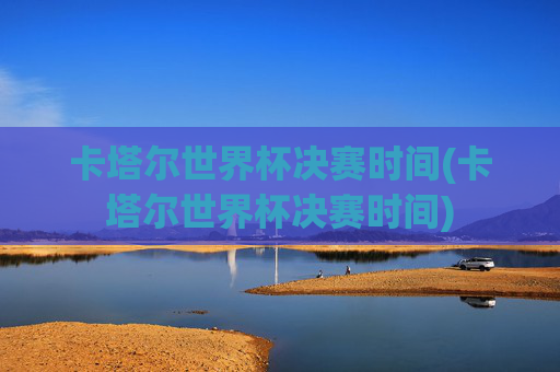 卡塔尔世界杯决赛时间(卡塔尔世界杯决赛时间)