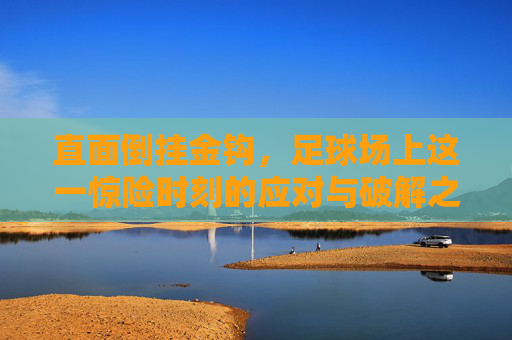 直面倒挂金钩,足球场上这一惊险时刻的应对与破解之道