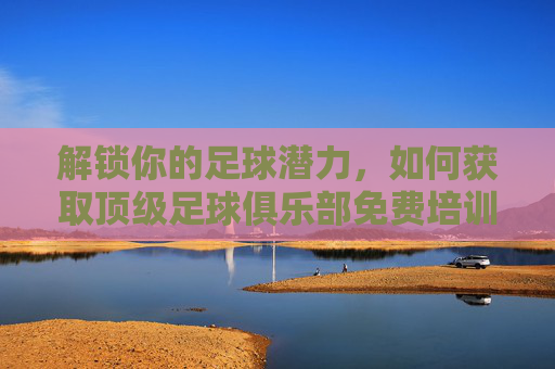 解锁你的足球潜力，如何获取顶级足球俱乐部免费培训资料