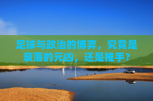 足球与政治的博弈,究竟是衰落的元凶,还是推手?