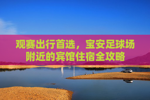 观赛出行首选,宝安足球场附近的宾馆住宿全攻略