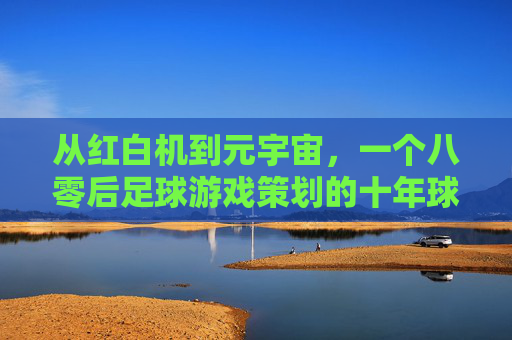 从红白机到元宇宙,一个八零后足球游戏策划的十年球梦与回响