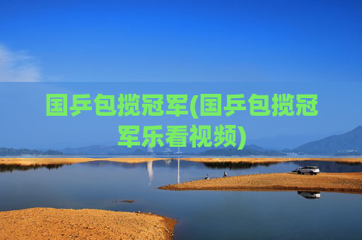 国乒包揽冠军(国乒包揽冠军乐看视频)