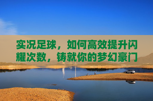 实况足球,如何高效提升闪耀次数,铸就你的梦幻豪门