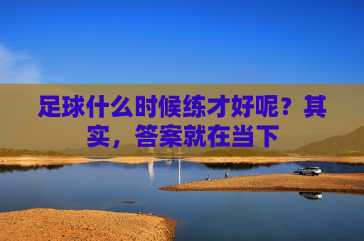 足球什么时候练才好呢?其实,答案就在当下