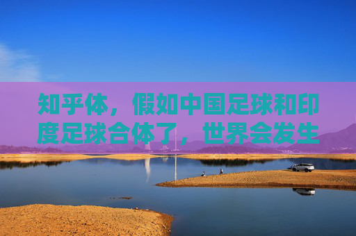 知乎体,假如中国足球和印度足球合体了,世界会发生什么?