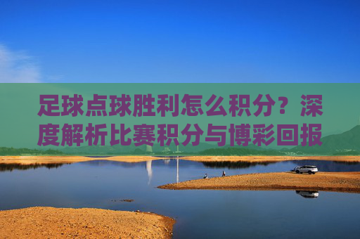 足球点球胜利怎么积分?深度解析比赛积分与博彩回报机制