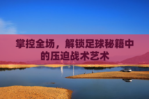 掌控全场,解锁足球秘籍中的压迫战术艺术