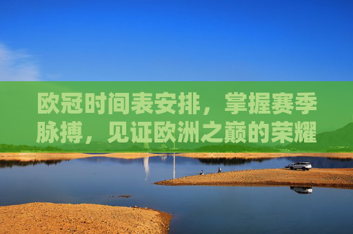 欧冠时间表安排,掌握赛季脉搏,见证欧洲之巅的荣耀时刻