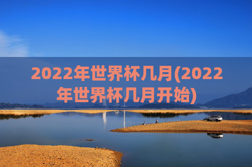 2022年世界杯几月(2022年世界杯几月开始)