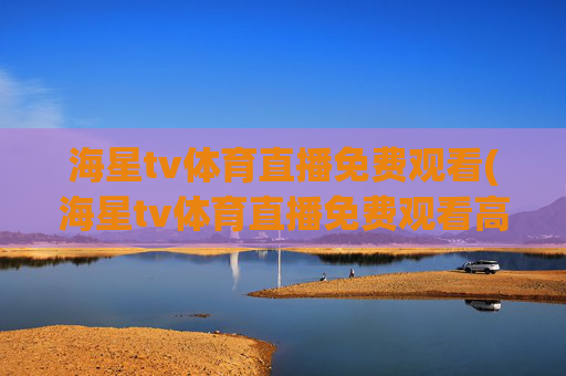 海星tv体育直播免费观看(海星tv体育直播免费观看高清版)