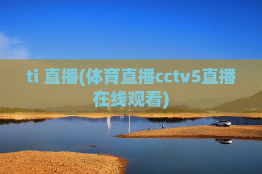 ti 直播(体育直播cctv5直播在线观看)