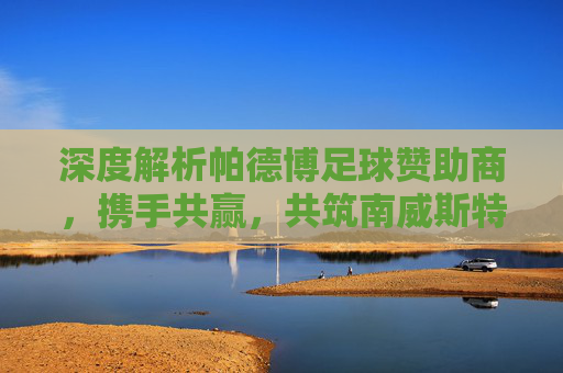深度解析帕德博足球赞助商,携手共赢,共筑南威斯特法伦红钻的德甲梦