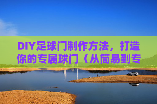 DIY足球门制作方法,打造你的专属球门(从简易到专业)