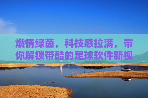 燃情绿茵,科技感拉满,带你解锁带酷的足球软件新视界