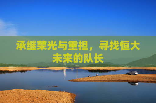 承继荣光与重担，寻找恒大未来的队长