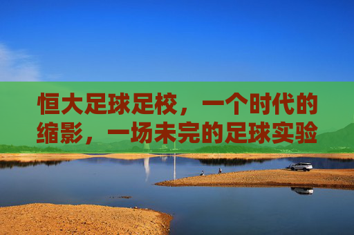 恒大足球足校，一个时代的缩影，一场未完的足球实验