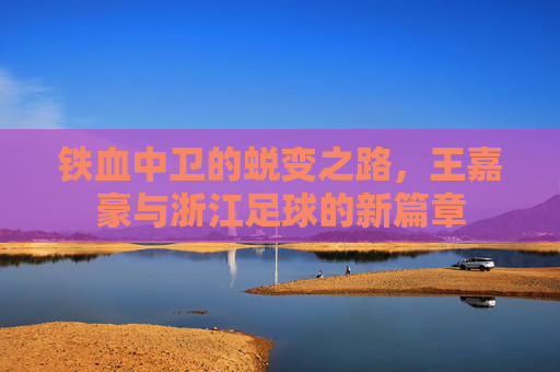 铁血中卫的蜕变之路，王嘉豪与浙江足球的新篇章