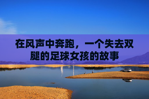 在风声中奔跑,一个失去双腿的足球女孩的故事