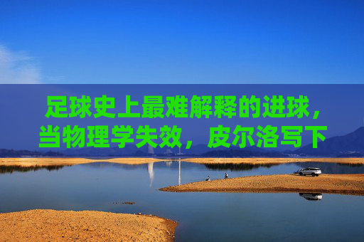 足球史上最难解释的进球,当物理学失效,皮尔洛写下了幽灵