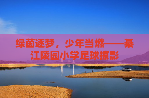 绿茵逐梦，少年当燃——綦江陵园小学足球掠影