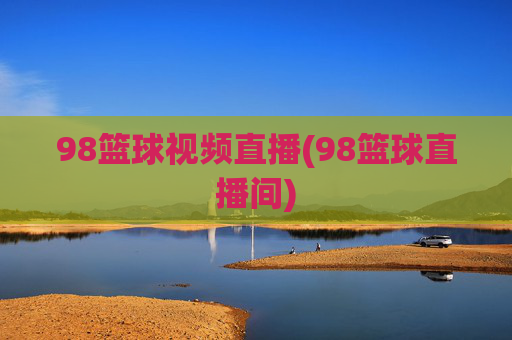 98篮球视频直播(98篮球直播间)