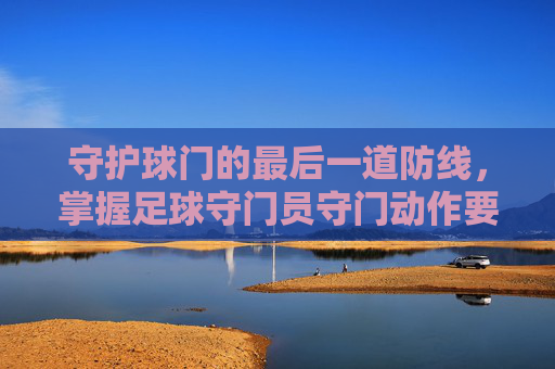 守护球门的最后一道防线，掌握足球守门员守门动作要领