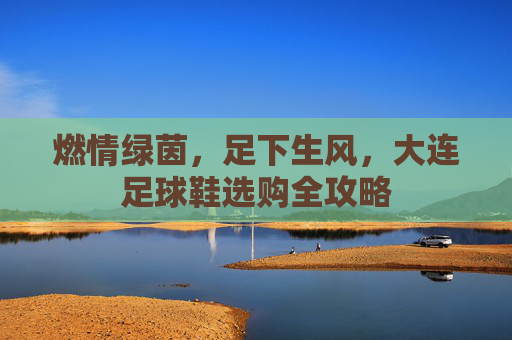 燃情绿茵，足下生风，大连足球鞋选购全攻略