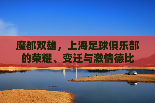 魔都双雄,上海足球俱乐部的荣耀、变迁与激情德比