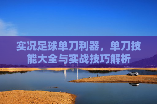 实况足球单刀利器,单刀技能大全与实战技巧解析