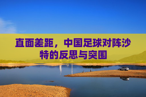 直面差距，中国足球对阵沙特的反思与突围