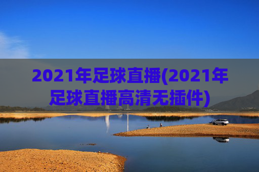2021年足球直播(2021年足球直播高清无插件)