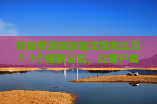 抖音卖足球装备文案怎么写?3个爆款公式,让客户看完就想下单!