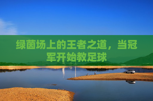 绿茵场上的王者之道，当冠军开始教足球