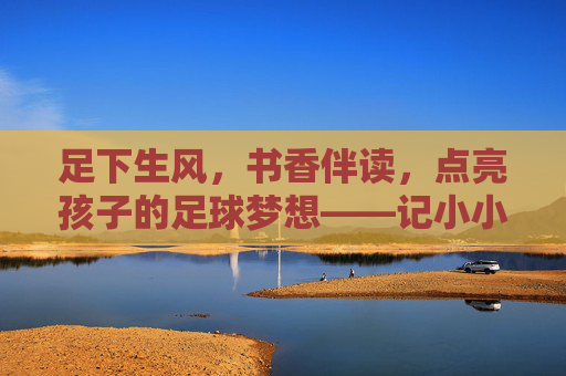 足下生风,书香伴读,点亮孩子的足球梦想——记小小足球星绘本活动