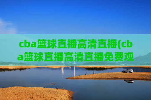 cba篮球直播高清直播(cba篮球直播高清直播免费观看)