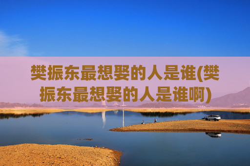 樊振东最想娶的人是谁(樊振东最想娶的人是谁啊)