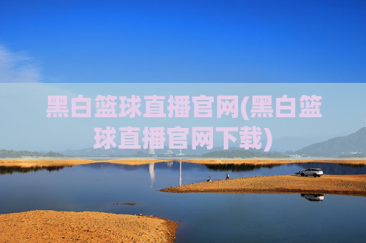 黑白篮球直播官网(黑白篮球直播官网下载)