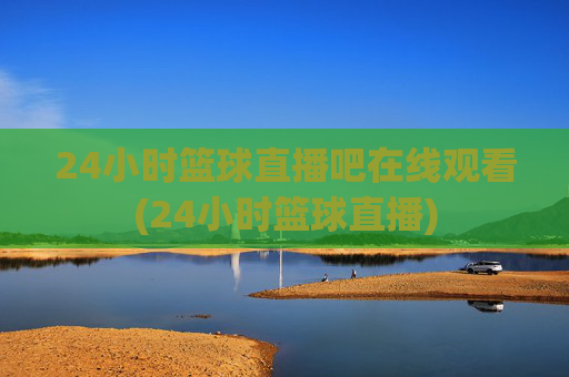 24小时篮球直播吧在线观看(24小时篮球直播)