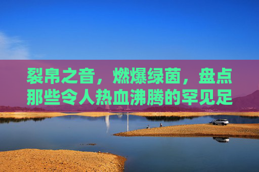 裂帛之音，燃爆绿茵，盘点那些令人热血沸腾的罕见足球开场音乐