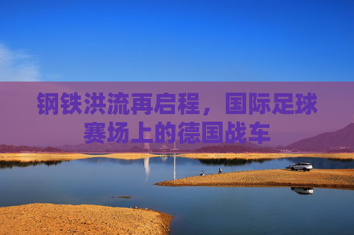 钢铁洪流再启程,国际足球赛场上的德国战车