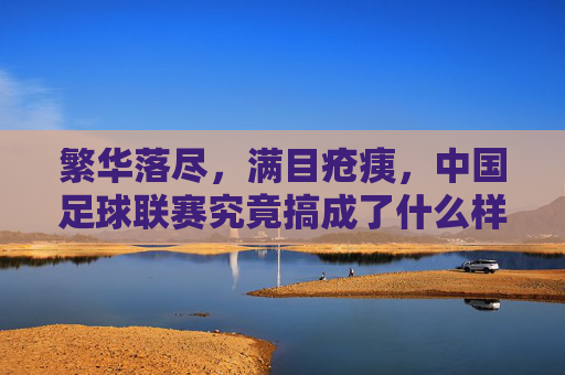 繁华落尽，满目疮痍，中国足球联赛究竟搞成了什么样？