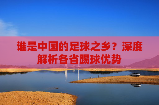 谁是中国的足球之乡？深度解析各省踢球优势