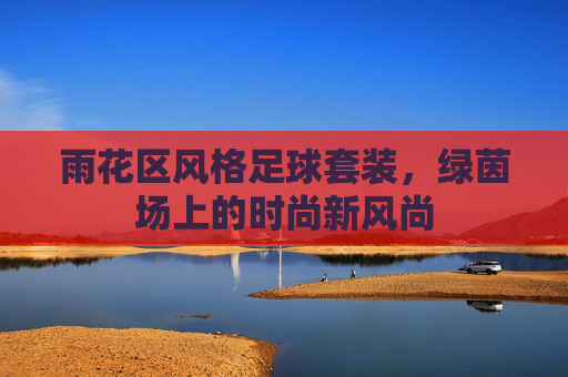 雨花区风格足球套装，绿茵场上的时尚新风尚