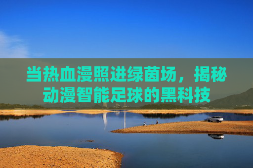 当热血漫照进绿茵场,揭秘动漫智能足球的黑科技