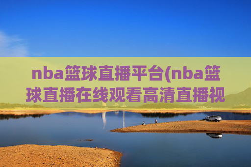 nba篮球直播平台(nba篮球直播在线观看高清直播视频)