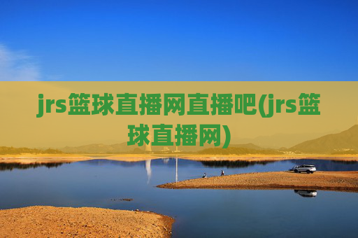 jrs篮球直播网直播吧(jrs篮球直播网)