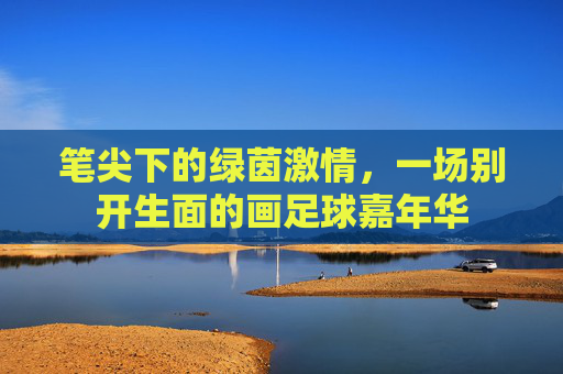 笔尖下的绿茵激情,一场别开生面的画足球嘉年华